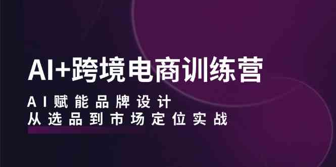 AI+跨境电商训练营：AI赋能品牌设计，从选品到市场定位实战-928网创