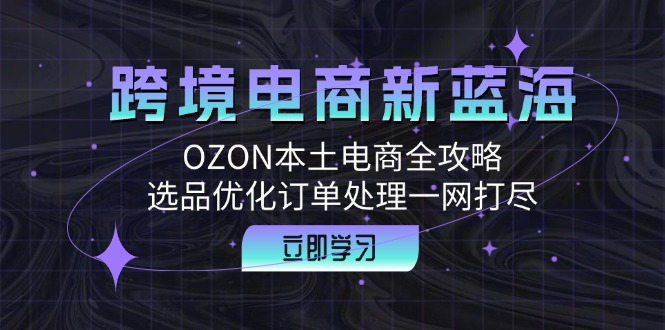 （12632期）跨境电商新蓝海：OZON本土电商全攻略，选品优化订单处理一网打尽-928网创