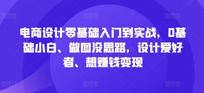 电商设计零基础入门到实战，0基础小白、做图没思路，设计爱好者、想赚钱变现-928网创