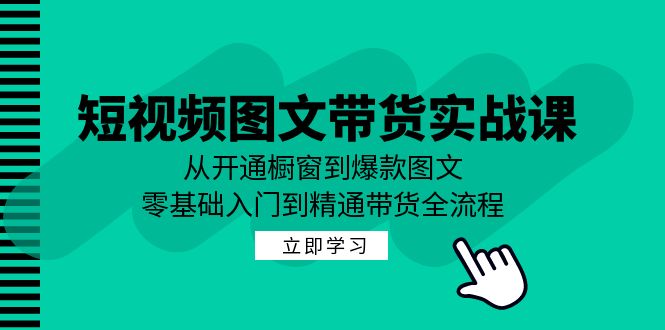 短视频图文带货实战课：从开通橱窗到爆款图文，零基础入门到精通带货-928网创