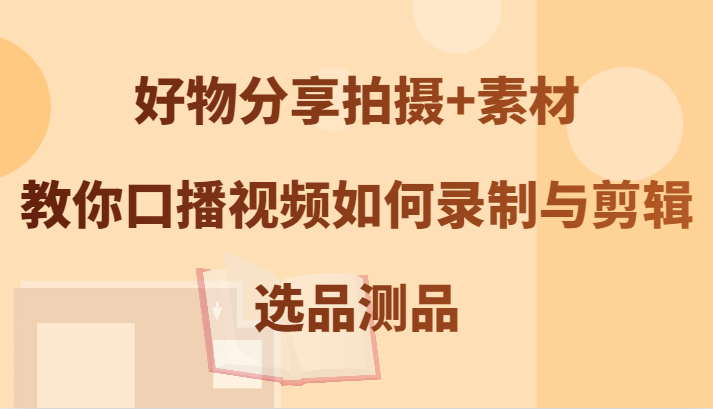 好物分享拍摄+素材，教你口播视频如何录制与剪辑，选品测品-928网创