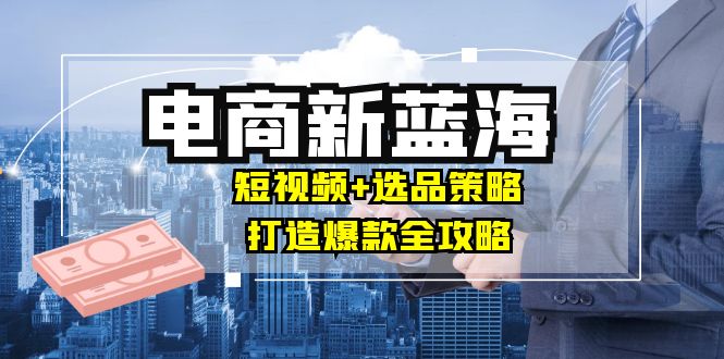 （12677期）商家必看电商新蓝海：短视频+选品策略，打造爆款全攻略，月入10w+-928网创