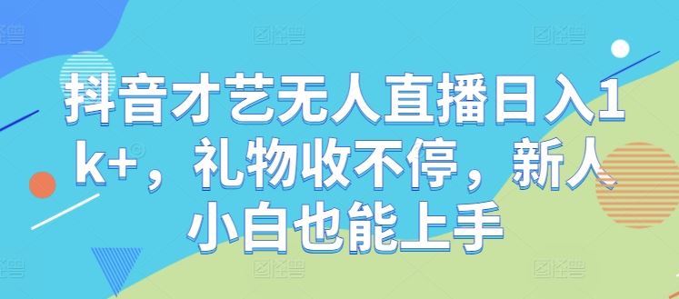 抖音才艺无人直播日入1k+，礼物收不停，新人小白也能上手【揭秘】-928网创