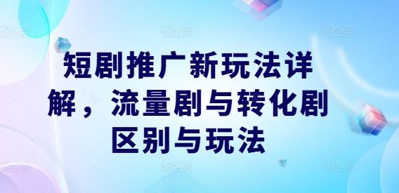 短剧推广新玩法详解，流量剧与转化剧区别与玩法-928网创