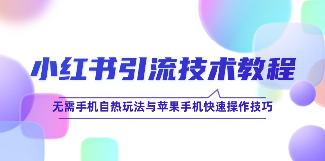 （12719期）小红书引流技术教程：无需手机自热玩法与苹果手机快速操作技巧-928网创