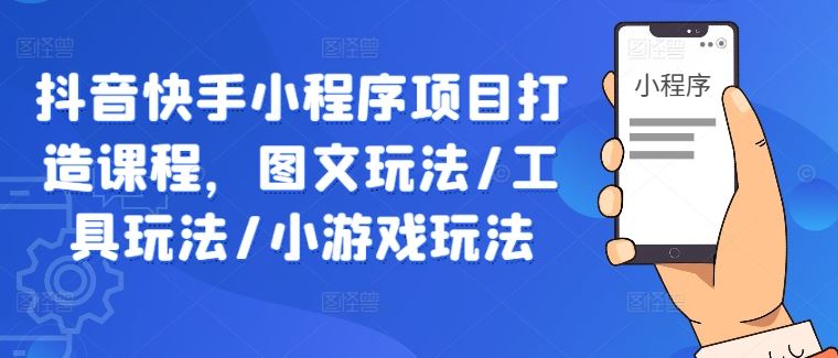 抖音快手小程序项目打造课程，图文玩法/工具玩法/小游戏玩法-928网创