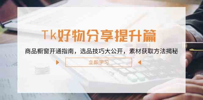 Tk好物分享提升篇：商品橱窗开通指南，选品技巧大公开，素材获取方法揭秘-928网创