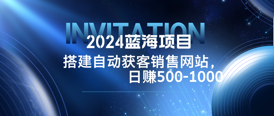 （12743期）2024蓝海项目，搭建销售网站，自动获客，日赚500-1000-928网创