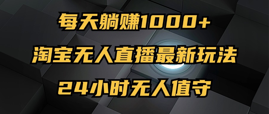 （12746期）最新淘宝无人直播玩法，每天躺赚1000+，24小时无人值守，不违规不封号-928网创