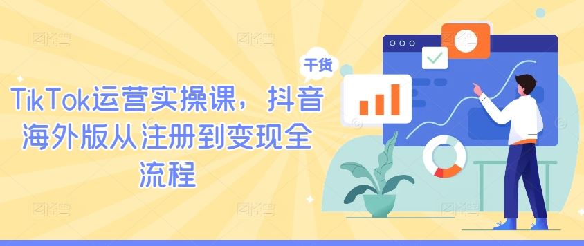 TikTok运营实操课，抖音海外版从注册到变现全流程-928网创