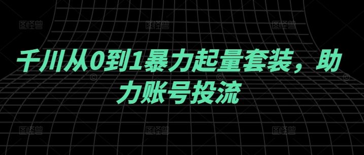 千川从0到1暴力起量套装，助力账号投流-928网创