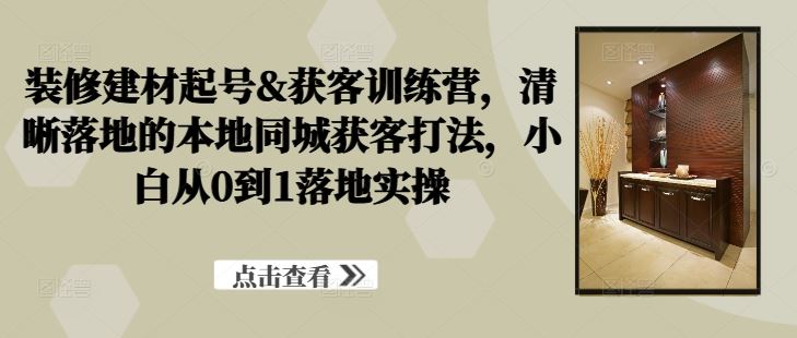 装修建材起号&获客训练营，​清晰落地的本地同城获客打法，小白从0到1落地实操-928网创