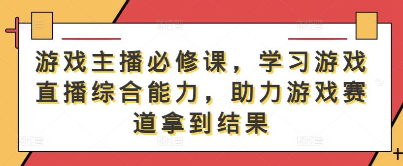 游戏主播必修课，学习游戏直播综合能力，助力游戏赛道拿到结果-928网创