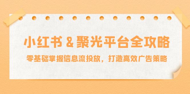 小红薯聚光平台全攻略：零基础掌握信息流投放，打造高效广告策略-928网创
