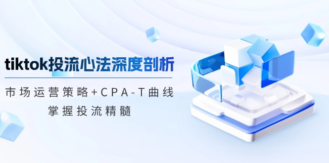（12784期）tiktok投流心法深度剖析：市场运营策略+CPA-T曲线，掌握投流精髓-928网创