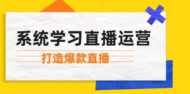 （12802期）系统学习直播运营：掌握起号方法、主播能力、小店随心推，打造爆款直播-928网创