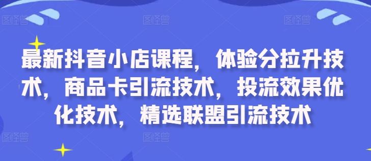 最新抖音小店课程，体验分拉升技术，商品卡引流技术，投流效果优化技术，精选联盟引流技术-928网创