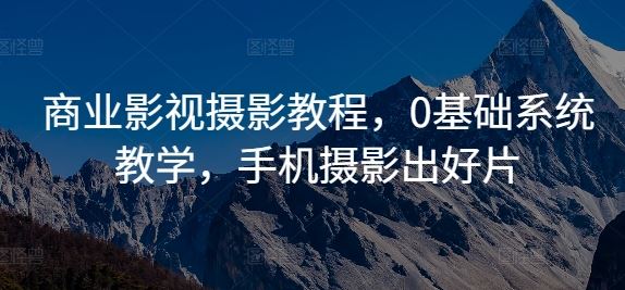 商业影视摄影教程，0基础系统教学，手机摄影出好片-928网创