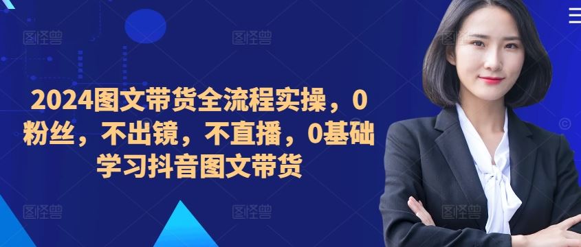 ​​​​​​2024图文带货全流程实操，0粉丝，不出镜，不直播，0基础学习抖音图文带货-928网创