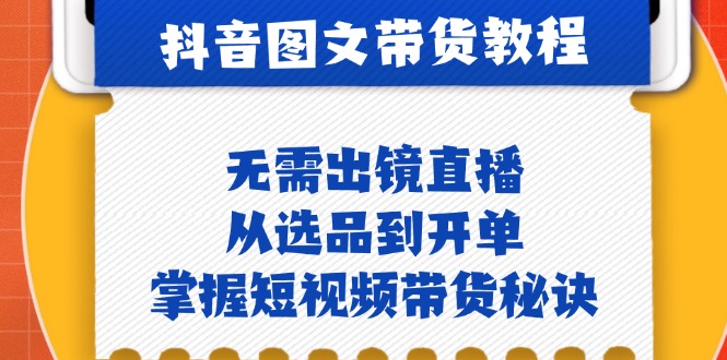 抖音图文&带货实操：无需出镜直播，从选品到开单，掌握短视频带货秘诀-928网创