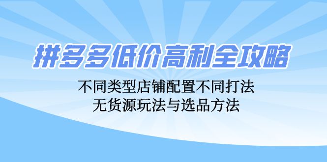（12897期）拼多多低价高利全攻略：不同类型店铺配置不同打法，无货源玩法与选品方法-928网创