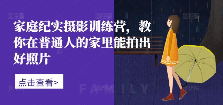 家庭纪实摄影训练营，教你在普通人的家里能拍出好照片-928网创
