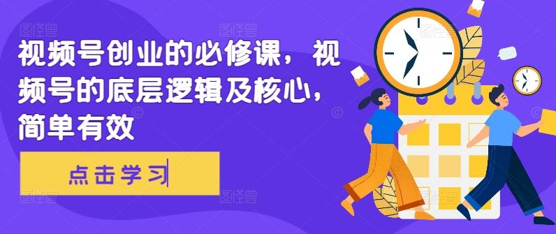 视频号创业的必修课，视频号的底层逻辑及核心，简单有效-928网创