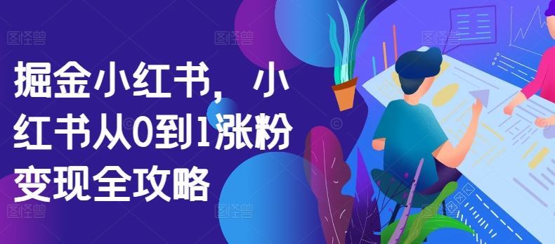掘金小红书，小红书从0到1涨粉变现全攻略-928网创
