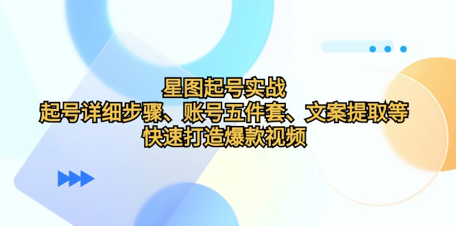 （12910期）星图起号实战：起号详细步骤、账号五件套、文案提取等，快速打造爆款视频-928网创
