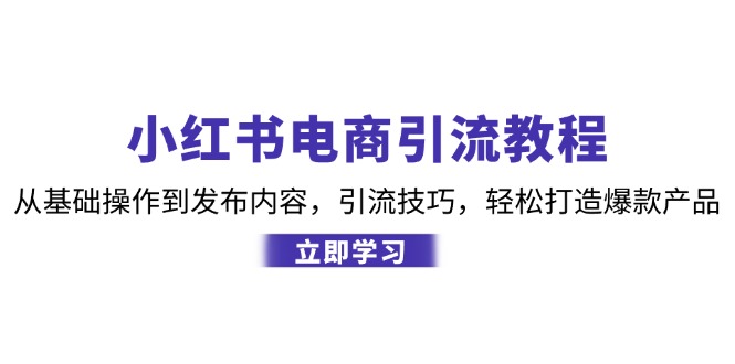 （12913期）小红书电商引流教程：从基础操作到发布内容，引流技巧，轻松打造爆款产品-928网创