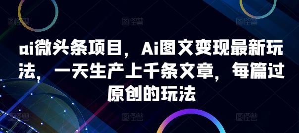 ai微头条项目，Ai图文变现最新玩法，一天生产上千条文章，每篇过原创的玩法-928网创