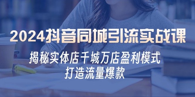 （12927期）2024抖音同城引流实战课：揭秘实体店千城万店盈利模式，打造流量爆款-928网创