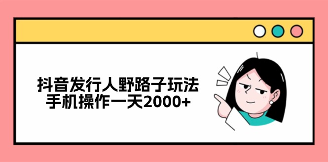 （12929期）抖音发行人野路子玩法，手机操作一天2000+-928网创