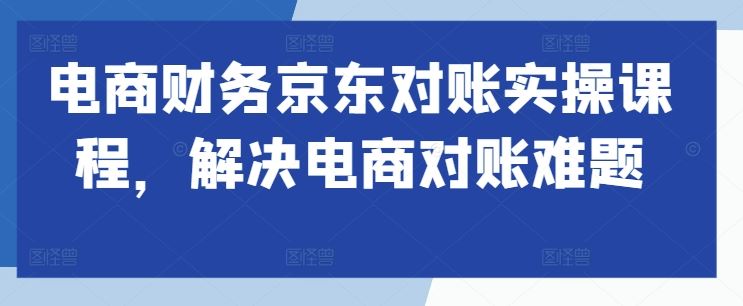 电商财务京东对账实操课程，解决电商对账难题-928网创