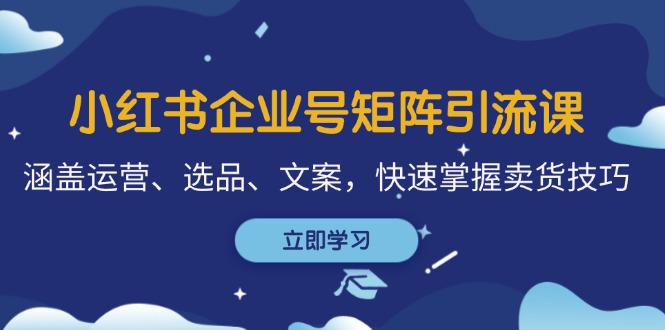 （12944期）小红书企业号矩阵引流课，涵盖运营、选品、文案，快速掌握卖货技巧-928网创
