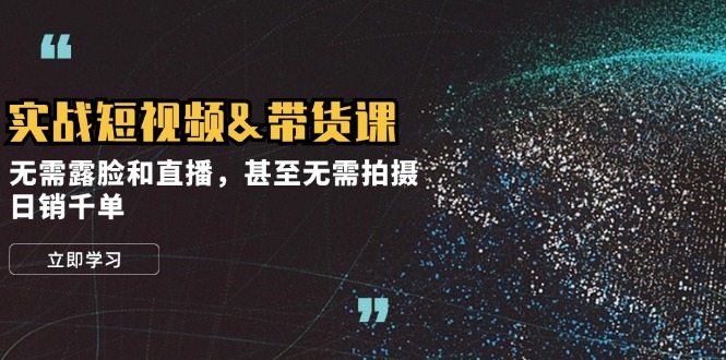 （12946期）实战短视频&带货课，无需露脸和直播，甚至无需拍摄，日销千单-928网创