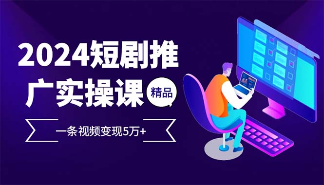 （12950期）2024最火爆的项目短剧推广实操课 一条视频变现5万+-928网创