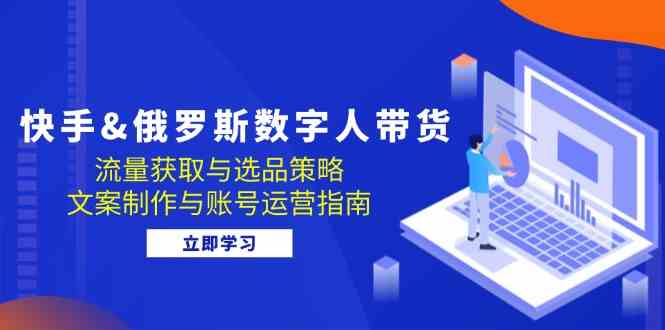快手俄罗斯 数字人带货：流量获取与选品策略 文案制作与账号运营指南-928网创