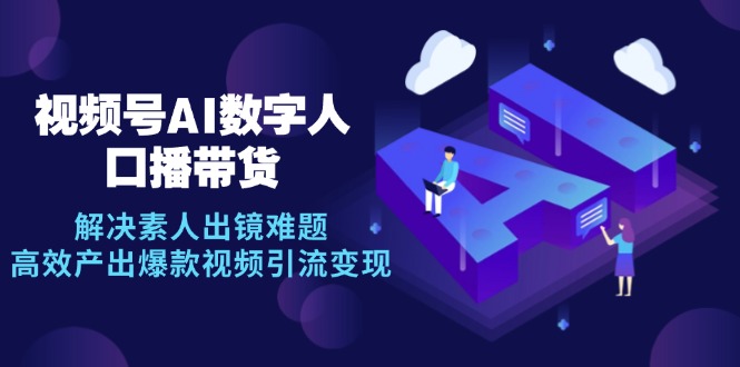 （12958期）视频号数字人AI口播带货，解决素人出镜难题，高效产出爆款视频引流变现-928网创