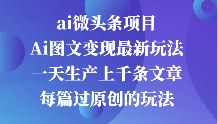 ai微头条项目，Ai图文变现最新玩法，一天生产上千条文章每篇过原创的玩法-928网创