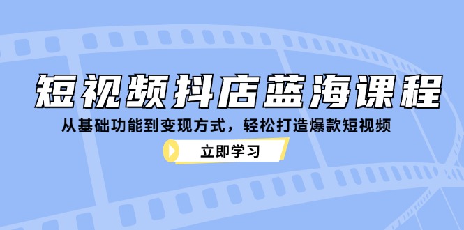 短视频抖店蓝海课程：从基础功能到变现方式，轻松打造爆款短视频-928网创