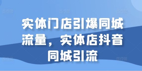 实体门店引爆同城流量，实体店抖音同城引流-928网创