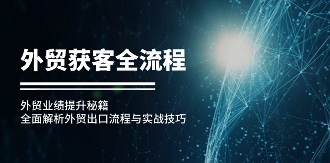 （12982期）外贸获客全流程：外贸业绩提升秘籍：全面解析外贸出口流程与实战技巧-928网创