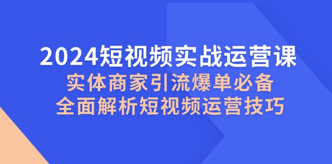 （12987期）2024短视频实战运营课，实体商家引流爆单必备，全面解析短视频运营技巧-928网创