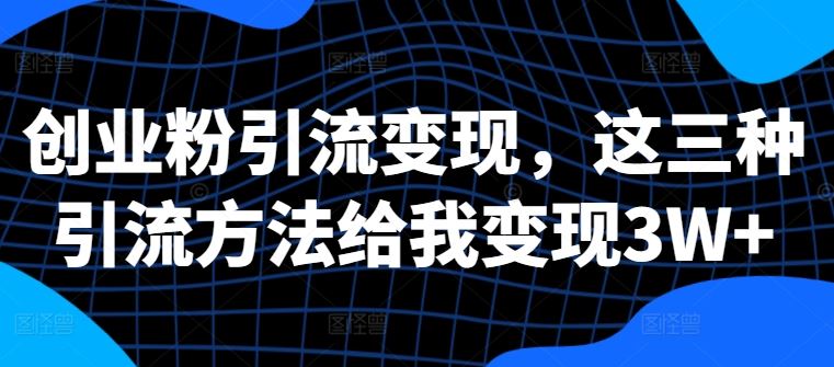 创业粉引流变现，这三种引流方法给我变现3W+【揭秘】-928网创