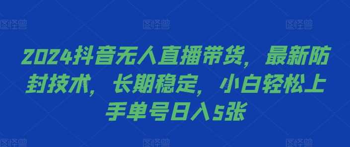 2024抖音无人直播带货，最新防封技术，长期稳定，小白轻松上手单号日入5张【揭秘】-928网创