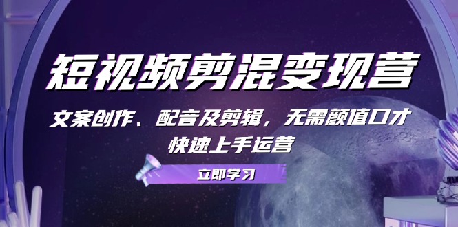 短视频剪混变现营：文案创作、配音及剪辑，无需颜值口才，快速上手运营-928网创