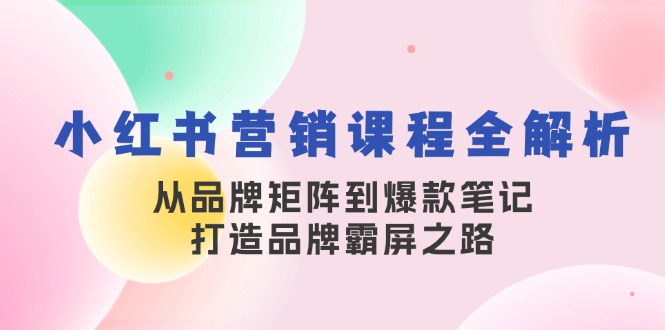 （13017期）小红书营销课程全解析，从品牌矩阵到爆款笔记，打造品牌霸屏之路-928网创
