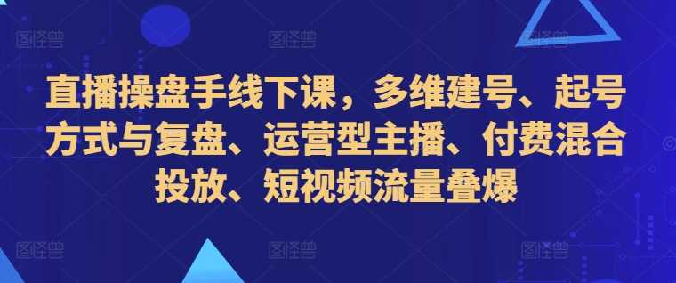 直播操盘手线下课，多维建号、起号方式与复盘、运营型主播、付费混合投放、短视频流量叠爆-928网创