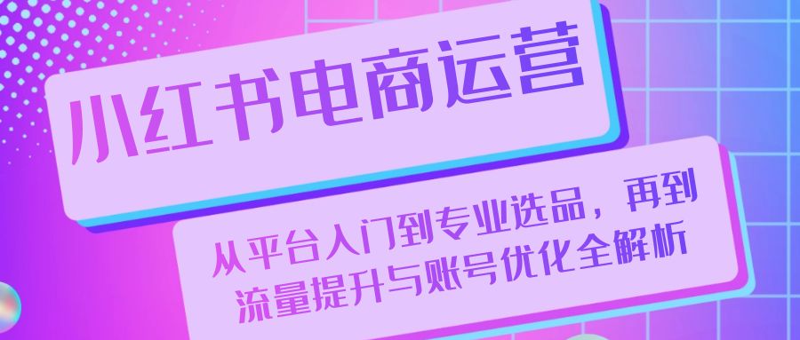 小红书电商运营：从平台入门到专业选品，再到流量提升与账号优化全解析-928网创
